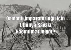 Osmanlı İmparatorluğu için I. Dünya Savaşı'na girmek kaçınılmaz mıydı?