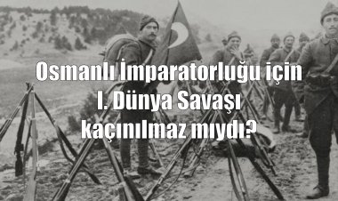 Osmanlı İmparatorluğu için I. Dünya Savaşı'na girmek kaçınılmaz mıydı?